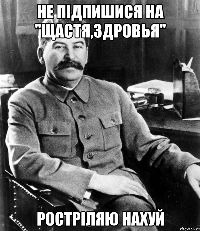 НЕ ПІДПИШИСЯ НА "ЩАСТЯ,ЗДРОВЬЯ" РОСТРІЛЯЮ НАХУЙ, Мем  иосиф сталин