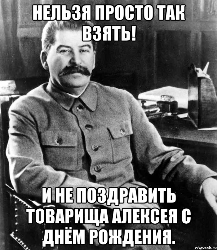 Нельзя просто так взять! и не поздравить товарища Алексея с днём рождения., Мем  иосиф сталин