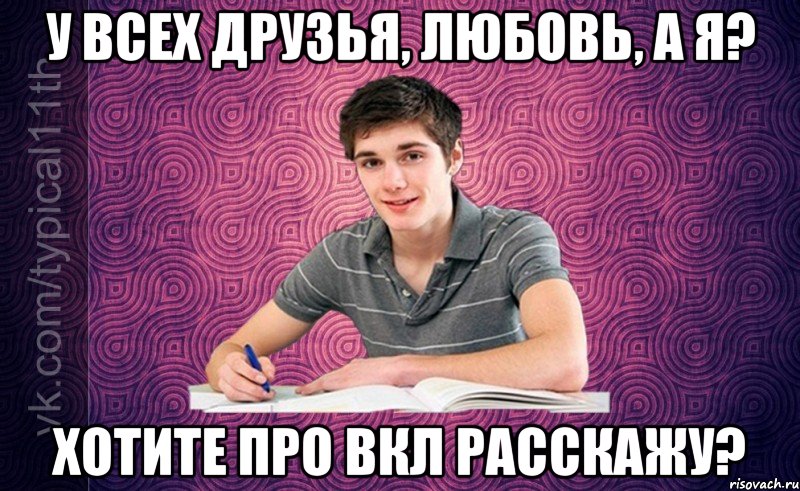 у всех друзья, любовь, а я? хотите про вкл расскажу?