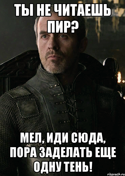 Ты не читаешь Пир? Мел, иди сюда, пора заделать еще одну тень!