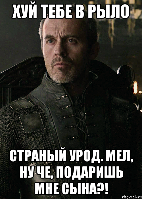ХУЙ ТЕБЕ В РЫЛО СТРАНЫЙ УРОД. МЕЛ, НУ ЧЕ, ПОДАРИШЬ МНЕ СЫНА?!