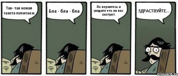 Так- так новая газета почитаем Бла - бла - бла По вернитесь и увидите что на вас смотрят. ЗДРАСТВУЙТЕ...