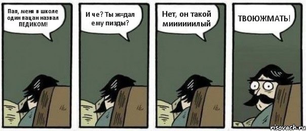 Пап, меня в школе один пацан назвал ПЕДИКОМ! И че? Ты ж=дал ему пизды? Нет, он такой миииииилый ТВОЮЖМАТЬ!