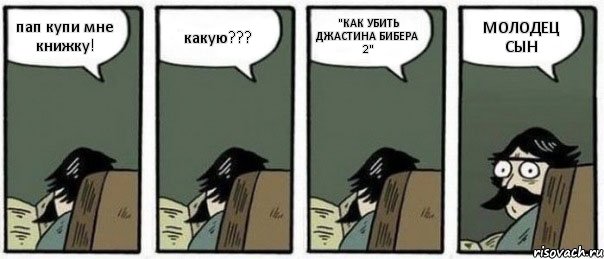 пап купи мне книжку! какую??? "КАК УБИТЬ ДЖАСТИНА БИБЕРА 2" МОЛОДЕЦ СЫН