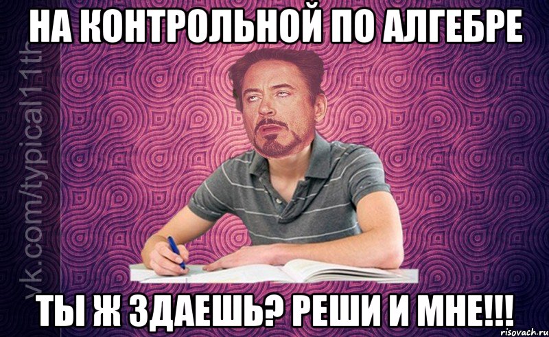 На контрольной по алгебре ты ж здаешь? реши и мне!!!