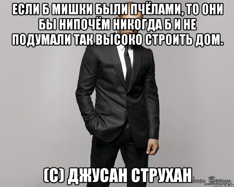 если б мишки были пчёлами, то они бы нипочём никогда б и не подумали так высоко строить дом. (с) джусан струхан