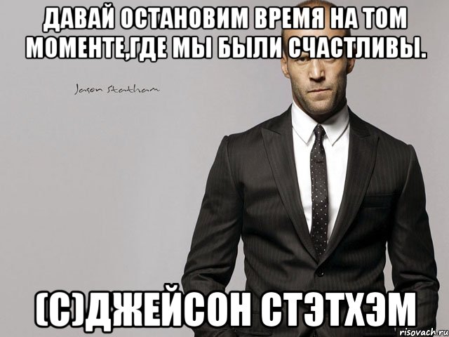 Давай остановим время на том моменте,где мы были счастливы. (c)Джейсон Стэтхэм