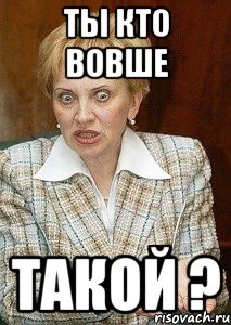 ты кто вовше такой ?