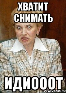 хватит снимать идиооот