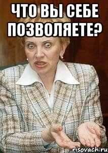 что вы себе позволяете? 