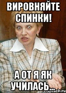 вировняйте спинки! а от я як училась...