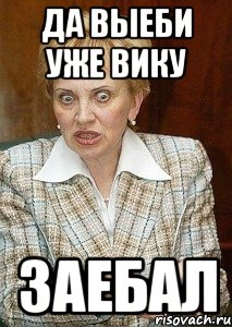 Да выеби уже Вику Заебал