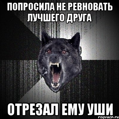 попросила не ревновать лучшего друга отрезал ему уши, Мем Сумасшедший волк