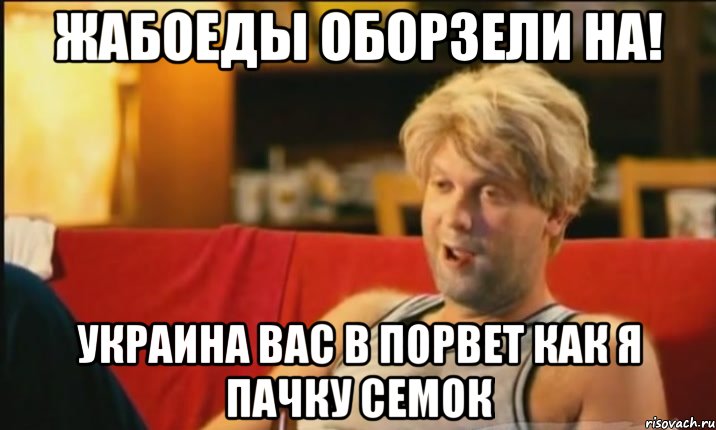 жабоеды оборзели на! украина вас в порвет как я пачку семок