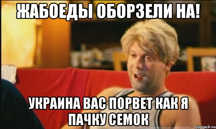 жабоеды оборзели на! украина вас порвет как я пачку семок