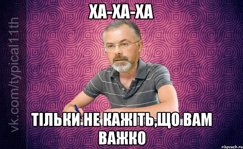 Ха-ха-ха Тільки не кажіть,що Вам важко