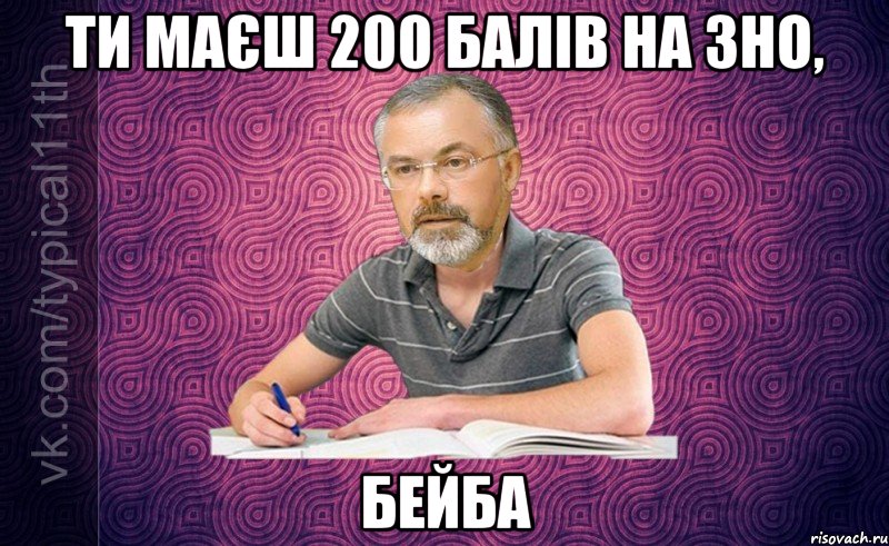 Ти маєш 200 балів на ЗНО, БЕЙБА