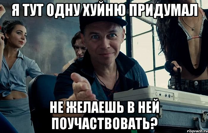 я тут одну хуйню придумал не желаешь в ней поучаствовать?
