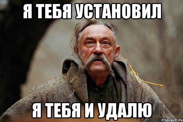 я тебя установил я тебя и удалю