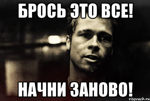 Брось это все! Начни заново!