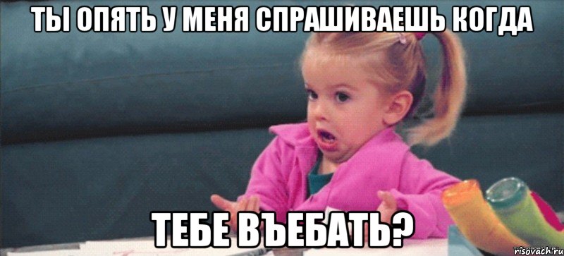 ты опять у меня спрашиваешь когда тебе въебать?, Мем  Ты говоришь (девочка возмущается)