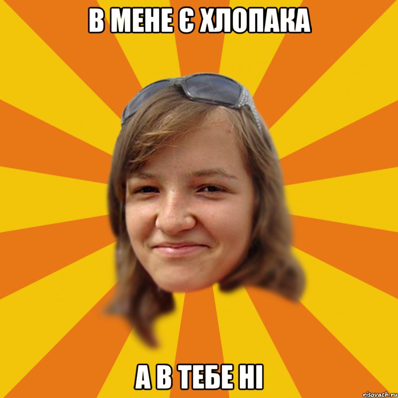 В мене є хлопака а в тебе ні