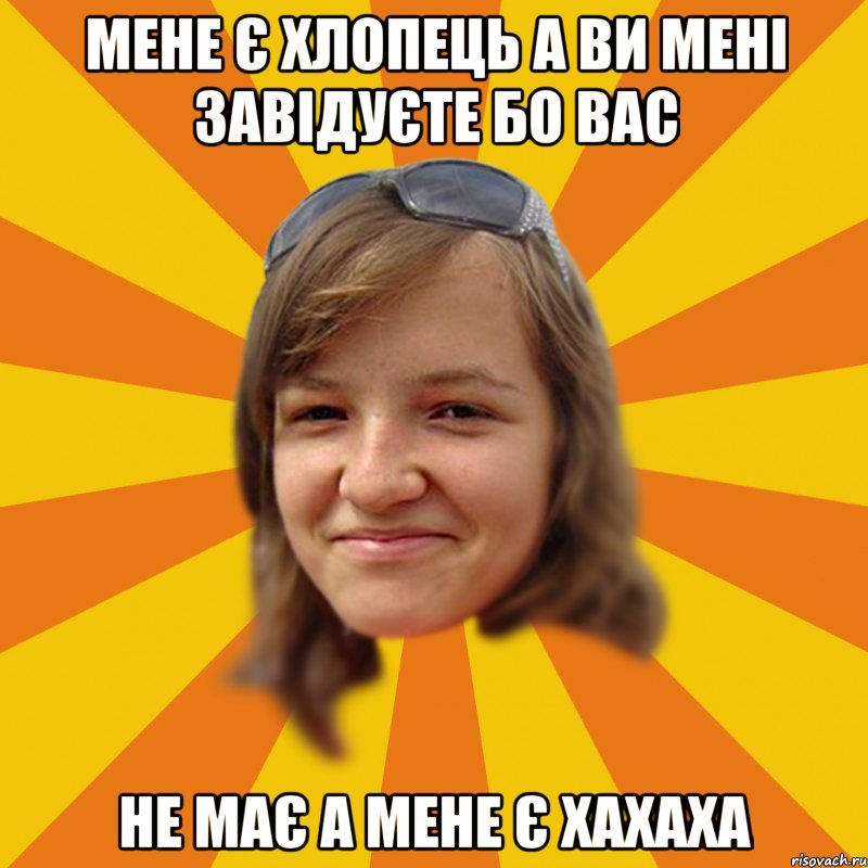 мене є хлопець а ви мені завідуєте бо вас не має а мене є ХАХАХА