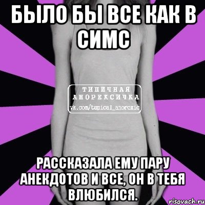 было бы все как в симс рассказала ему пару анекдотов и все, он в тебя влюбился., Мем Типичная анорексичка