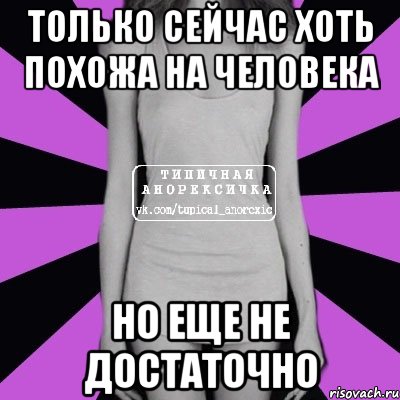 Только сейчас хоть похожа на человека но еще не достаточно, Мем Типичная анорексичка