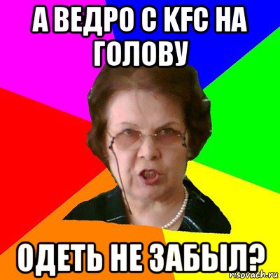 а ведро с kfc на голову одеть не забыл?, Мем Типичная училка