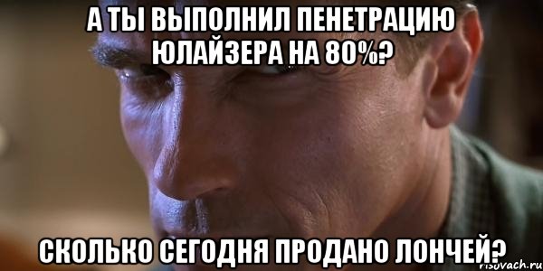 А ты выполнил пенетрацию ЮЛАЙЗЕРА НА 80%? Сколько сегодня продано ЛОНЧЕЙ?