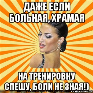даже если больная, храмая на тренировку спешу, боли не зная!)