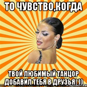 то чувство,когда твой любимый танцор добавил тебя в друзья! ))