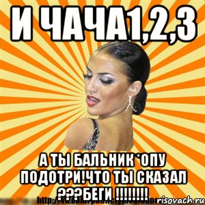 и чача1,2,3 а ты бальник *опу подотри!что ты сказал ???беги !!!