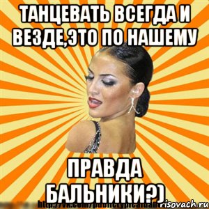 танцевать всегда и везде,это по нашему правда бальники?)