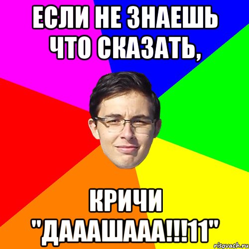 Если не знаешь что сказать, кричи "ДАААШААА!!!11"