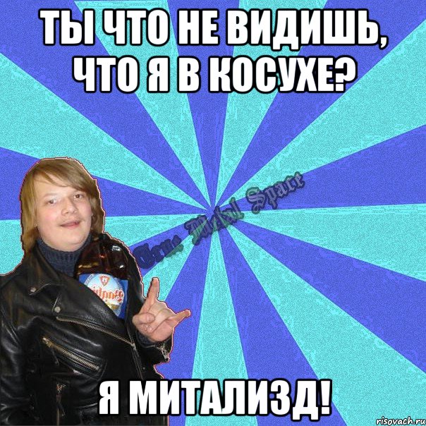 ты что не видишь, что я в косухе? я митализд!