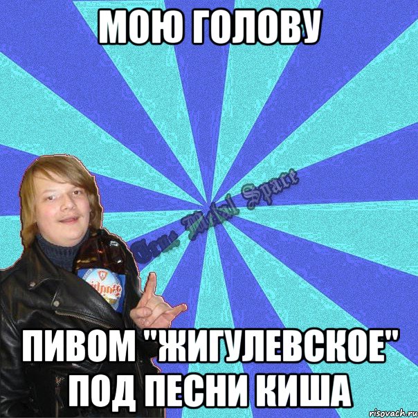 мою голову пивом "жигулевское" под песни киша