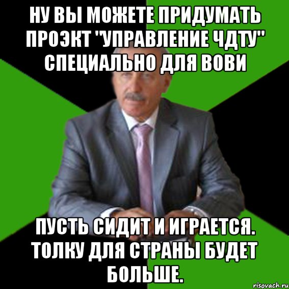 ну вы можете придумать проэкт "Управление ЧДТУ" специально для Вови Пусть сидит и играется. Толку для страны будет больше.