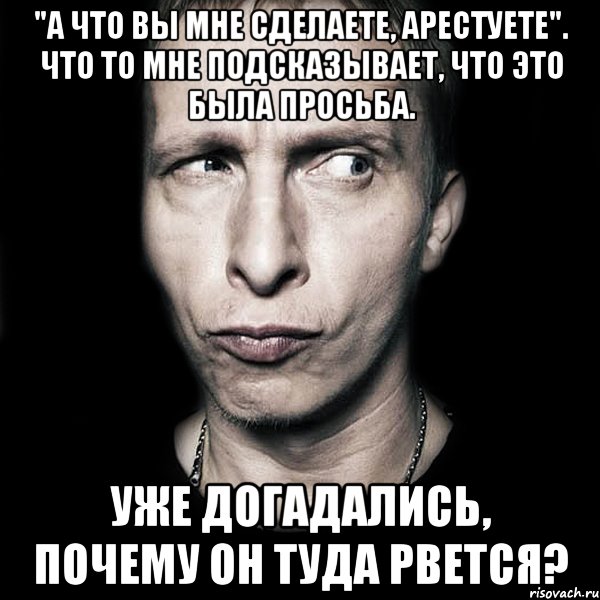 "а что вы мне сделаете, арестуете". что то мне подсказывает, что это была просьба. уже догадались, почему он туда рвется?, Мем  Типичный Охлобыстин