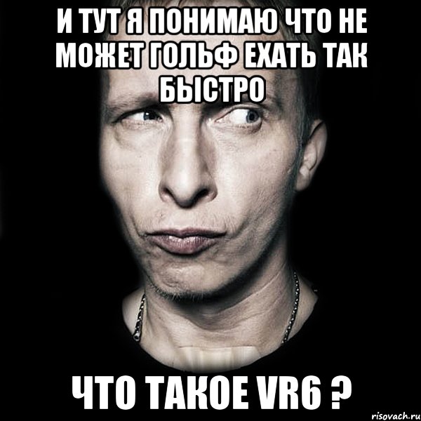 и тут я понимаю что не может гольф ехать так быстро что такое VR6 ?, Мем  Типичный Охлобыстин