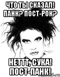 ЧТО ТЫ СКАЗАЛ! ПАНК? ПОСТ-РОК? НЕТТТ, СУКА! ПОСТ-ПАНК!