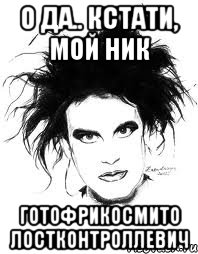 О ДА.. КСТАТИ, МОЙ НИК ГОТОФРИКОСМИТО ЛОСТКОНТРОЛЛЕВИЧ