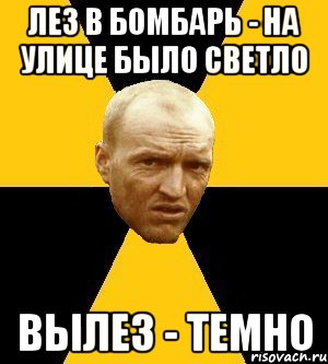 лез в бомбарь - на улице было светло вылез - темно