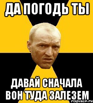 да погодь ты давай сначала вон туда залезем