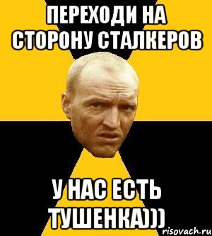 переходи на сторону сталкеров у нас есть тушенка)))