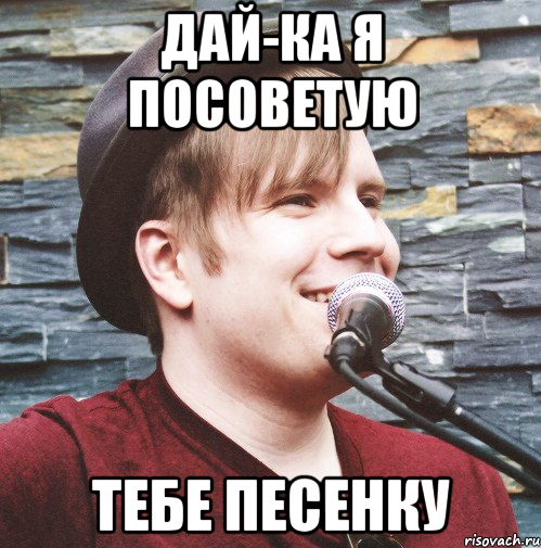 дай-ка я посоветую тебе песенку
