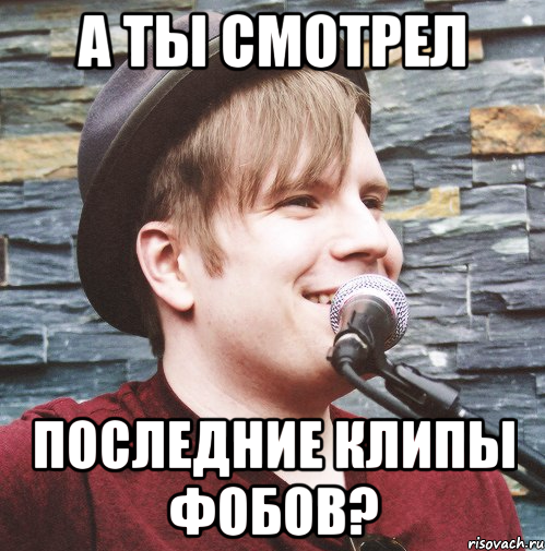 а ты смотрел последние клипы фобов?