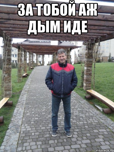 За тобой аж дым иде 