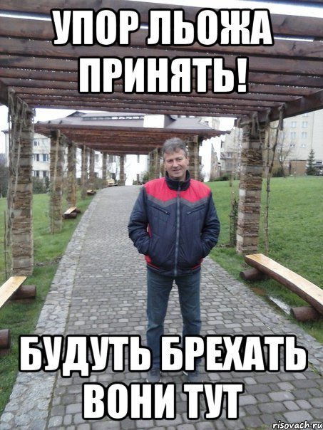 Упор льожа принять! Будуть брехать вони тут